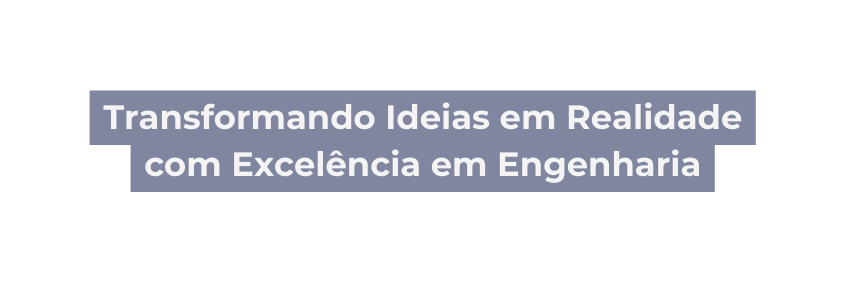 Transformando Ideias em Realidade com Excelência em Engenharia